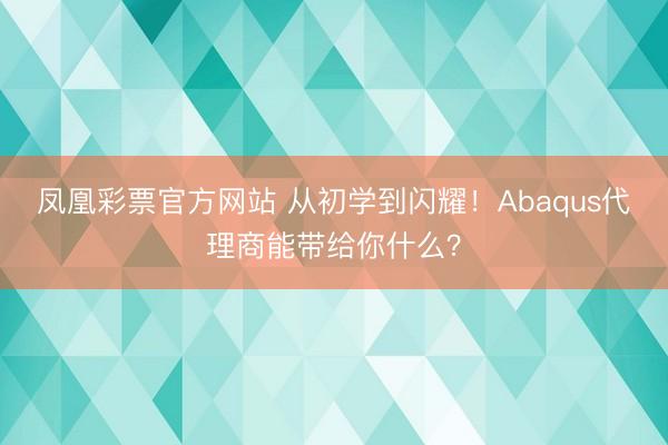 凤凰彩票官方网站 从初学到闪耀！Abaqus代理商能带给你什么？