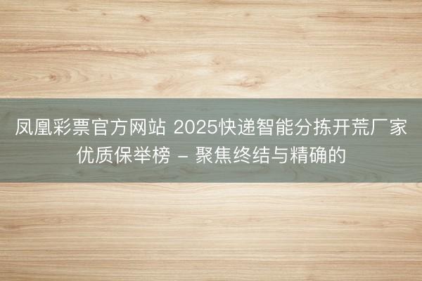 凤凰彩票官方网站 2025快递智能分拣开荒厂家优质保举榜 - 聚焦终结与精确的