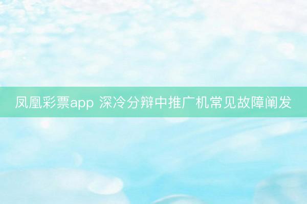 凤凰彩票app 深冷分辩中推广机常见故障阐发