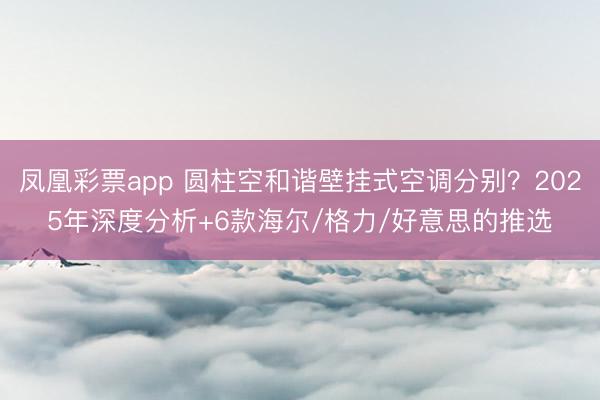 凤凰彩票app 圆柱空和谐壁挂式空调分别？2025年深度分析+6款海尔/格力/好意思的推选