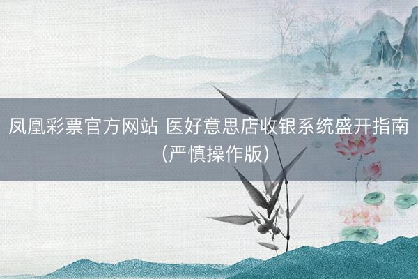 凤凰彩票官方网站 医好意思店收银系统盛开指南（严慎操作版）