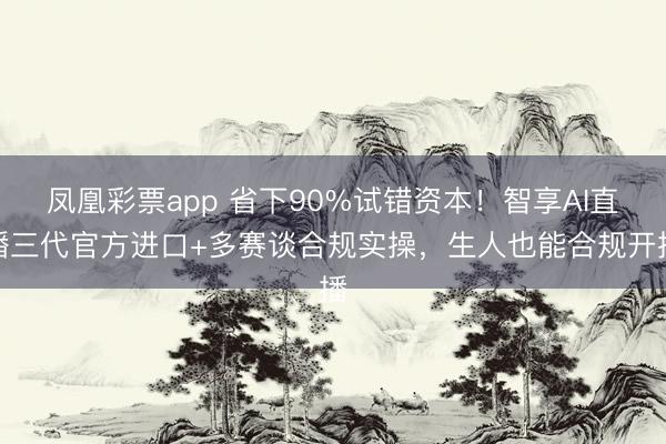 凤凰彩票app 省下90%试错资本！智享AI直播三代官方进口+多赛谈合规实操，生人也能合规开播
