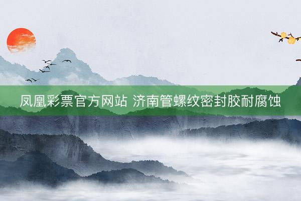 凤凰彩票官方网站 济南管螺纹密封胶耐腐蚀