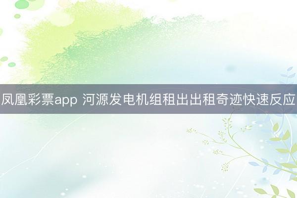 凤凰彩票app 河源发电机组租出出租奇迹快速反应