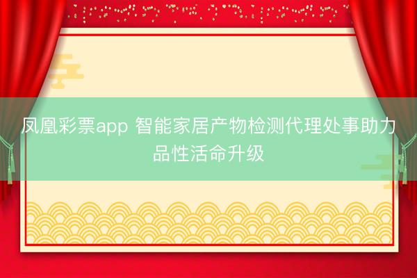 凤凰彩票app 智能家居产物检测代理处事助力品性活命升级