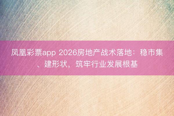 凤凰彩票app 2026房地产战术落地：稳市集、建形状，筑牢行业发展根基