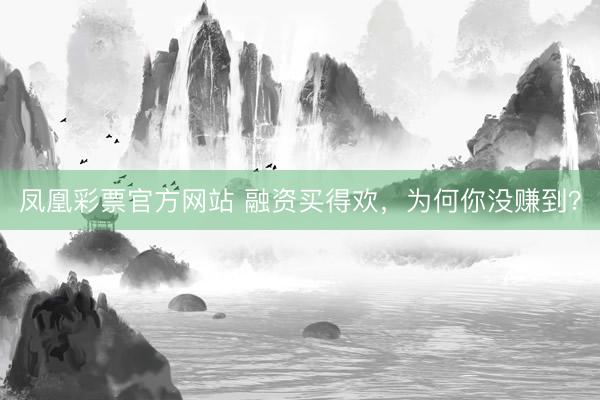 凤凰彩票官方网站 融资买得欢,为何你没赚到?