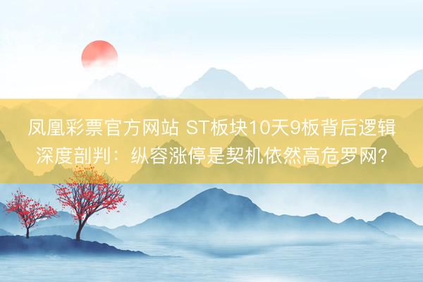 凤凰彩票官方网站 ST板块10天9板背后逻辑深度剖判:纵容涨停是契机依然高危罗网?