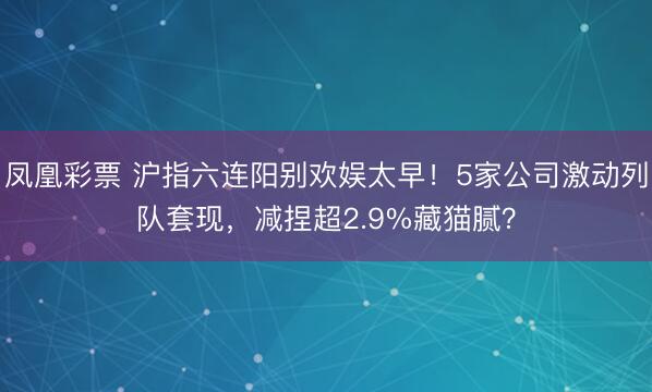 凤凰彩票 沪指六连阳别欢娱太早!5家公司激动列队套现,减捏超2.9%藏猫腻?