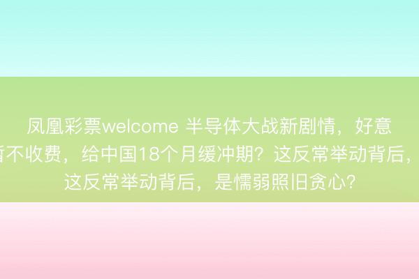 凤凰彩票welcome 半导体大战新剧情,好意思国晓谕加税却暂不收费,给中国18个月缓冲期?这反常举动背后,是懦弱照旧贪心?