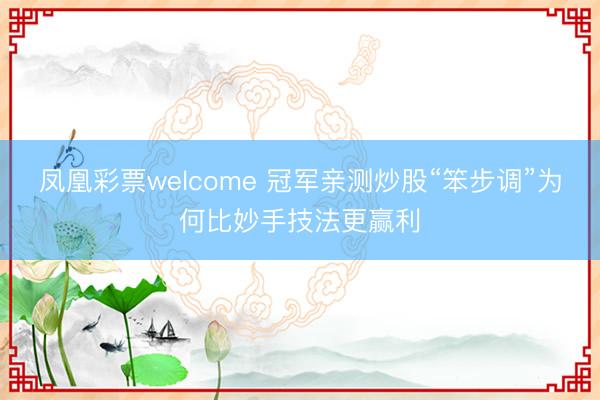 凤凰彩票welcome 冠军亲测炒股“笨步调”为何比妙手技法更赢利