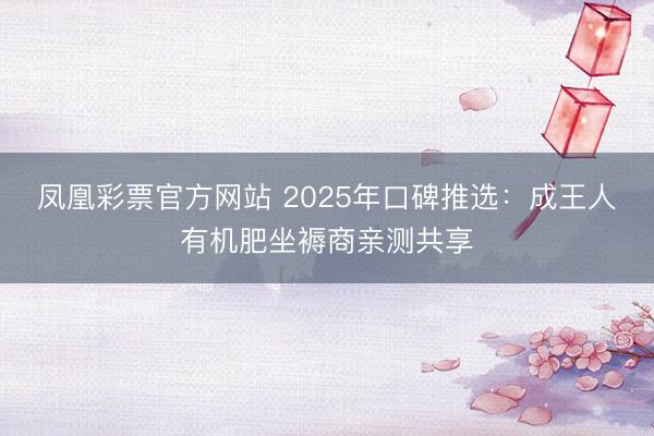 凤凰彩票官方网站 2025年口碑推选：成王人有机肥坐褥商亲测共享