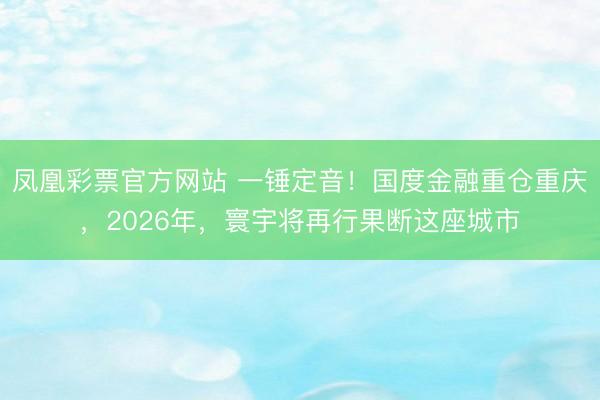 凤凰彩票官方网站 一锤定音！国度金融重仓重庆，2026年，寰宇将再行果断这座城市