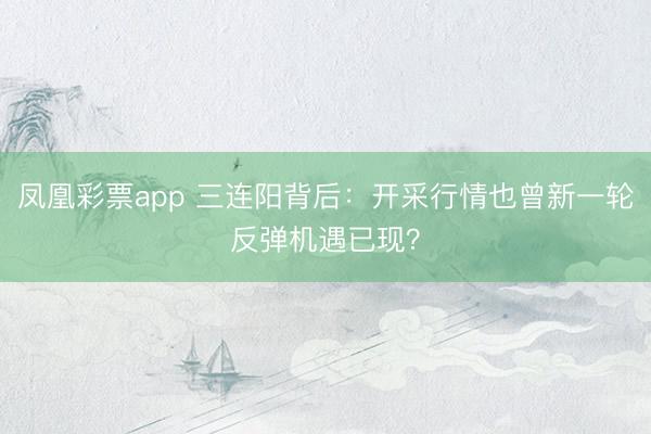 凤凰彩票app 三连阳背后：开采行情也曾新一轮反弹机遇已现？