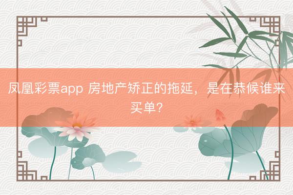 凤凰彩票app 房地产矫正的拖延，是在恭候谁来买单？