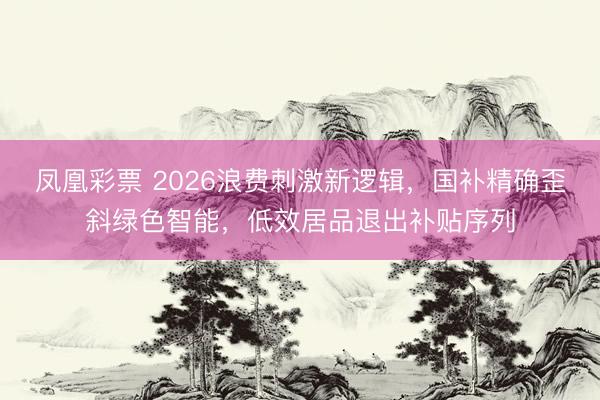凤凰彩票 2026浪费刺激新逻辑，国补精确歪斜绿色智能，低效居品退出补贴序列