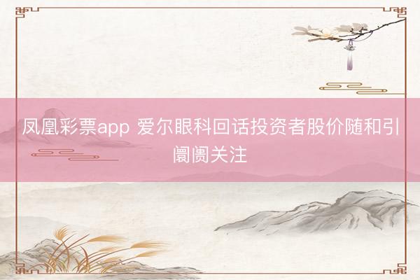 凤凰彩票app 爱尔眼科回话投资者股价随和引阛阓关注