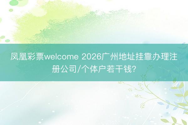 凤凰彩票welcome 2026广州地址挂靠办理注册公司/个体户若干钱？