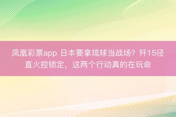 凤凰彩票app 日本要拿琉球当战场？歼15径直火控锁定，这两个行动真的在玩命