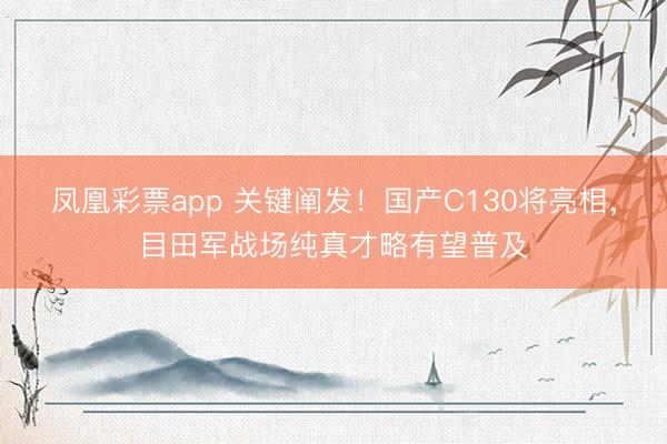 凤凰彩票app 关键阐发!国产C130将亮相,目田军战场纯真才略有望普及