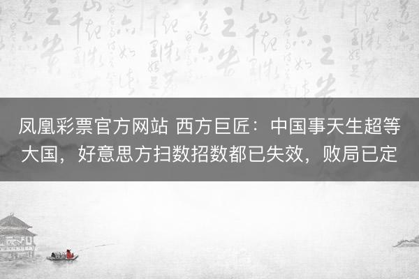 凤凰彩票官方网站 西方巨匠：中国事天生超等大国，好意思方扫数招数都已失效，败局已定