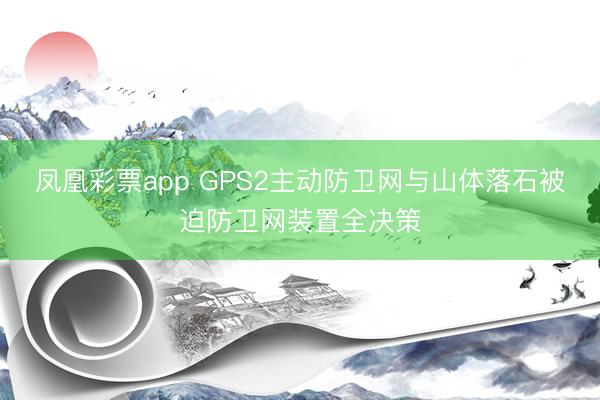 凤凰彩票app GPS2主动防卫网与山体落石被迫防卫网装置全决策