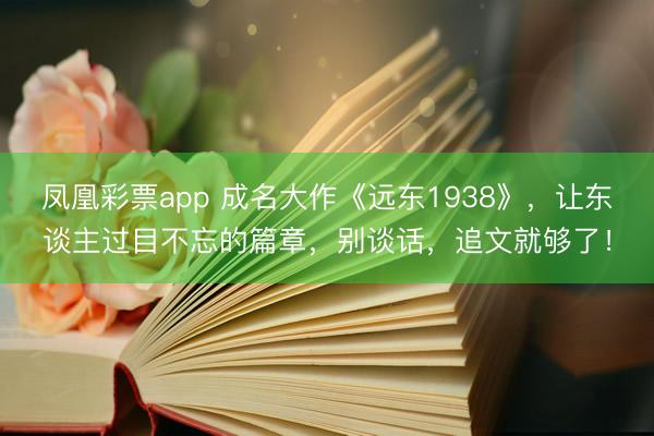 凤凰彩票app 成名大作《远东1938》，让东谈主过目不忘的篇章，别谈话，追文就够了！