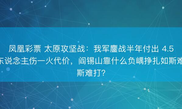 凤凰彩票 太原攻坚战：我军鏖战半年付出 4.5 万东说念主伤一火代价，阎锡山靠什么负嵎挣扎如斯难打？