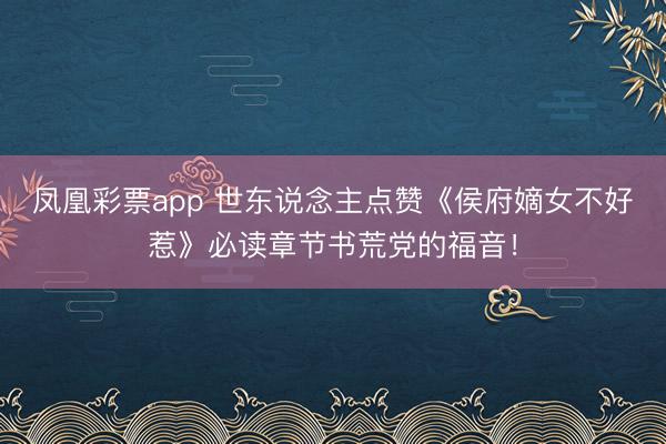 凤凰彩票app 世东说念主点赞《侯府嫡女不好惹》必读章节书荒党的福音！
