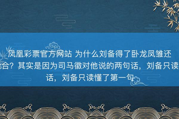 凤凰彩票官方网站 为什么刘备得了卧龙凤雏还莫得一统六合?其实是因为司马徽对他说的两句话,刘备只读懂了第一句