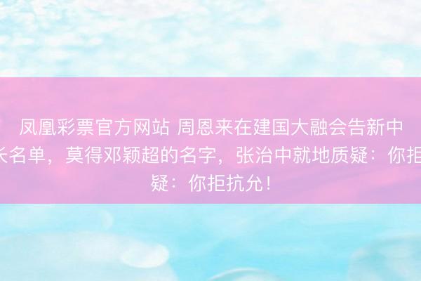 凤凰彩票官方网站 周恩来在建国大融会告新中国部长名单,莫得邓颖超的名字,张治中就地质疑:你拒抗允!