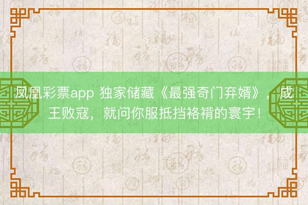 凤凰彩票app 独家储藏《最强奇门弃婿》,成王败寇,就问你服抵挡袼褙的寰宇!