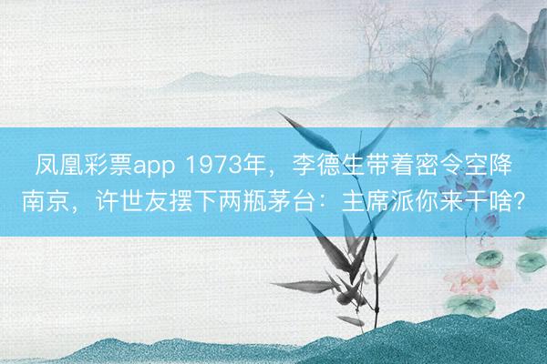 凤凰彩票app 1973年,李德生带着密令空降南京,许世友摆下两瓶茅台:主席派你来干啥?