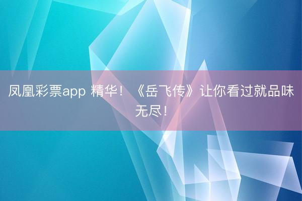 凤凰彩票app 精华!《岳飞传》让你看过就品味无尽!