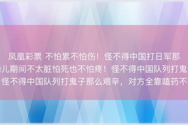 凤凰彩票 不怕累不怕伤!怪不得中国打日军那么坚苦,对方全靠药劲儿期间不太脏怕死也不怕疼!怪不得中国队列打鬼子那么艰辛,对方全靠嗑药不要命