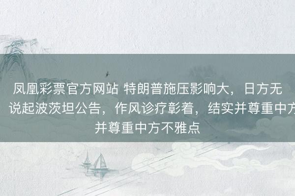 凤凰彩票官方网站 特朗普施压影响大，日方无奈融合，说起波茨坦公告，作风诊疗彰着，结实并尊重中方不雅点