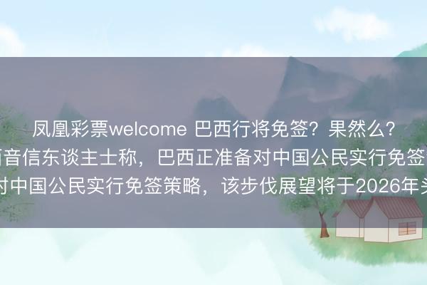 凤凰彩票welcome 巴西行将免签？果然么？据当地媒体24日征引巴西音信东谈主士称，巴西正准备对中国公民实行免签策略，该步伐展望将于2026年头官宣