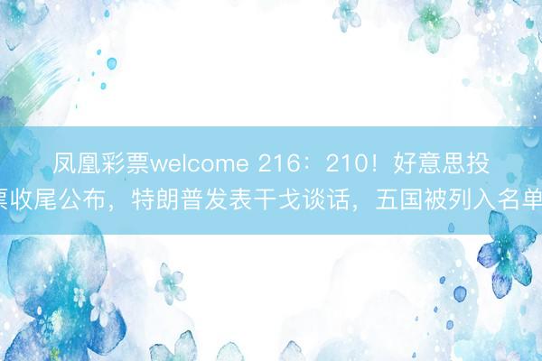 凤凰彩票welcome 216：210！好意思投票收尾公布，特朗普发表干戈谈话，五国被列入名单~