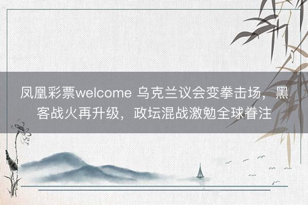 凤凰彩票welcome 乌克兰议会变拳击场，黑客战火再升级，政坛混战激勉全球眷注