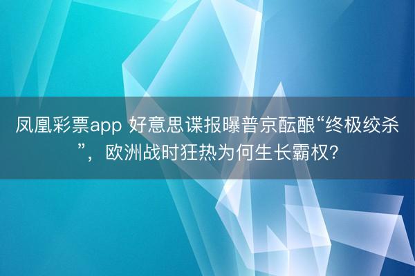 凤凰彩票app 好意思谍报曝普京酝酿“终极绞杀”，欧洲战时狂热为何生长霸权？