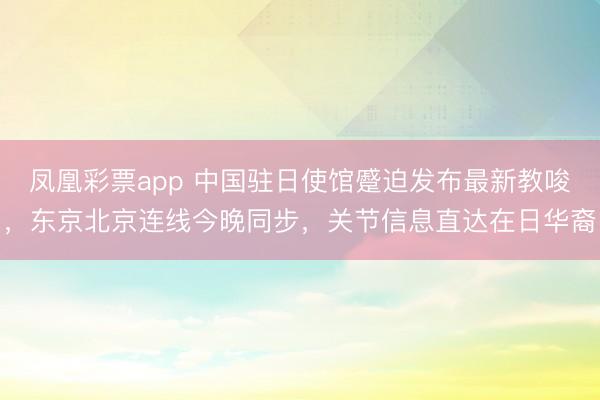 凤凰彩票app 中国驻日使馆蹙迫发布最新教唆，东京北京连线今晚同步，关节信息直达在日华裔