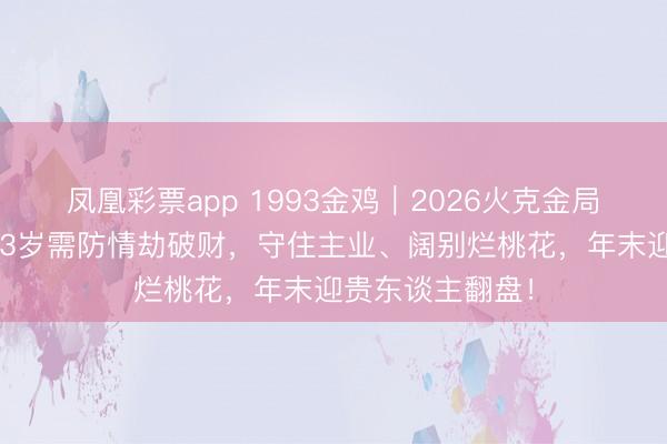 凤凰彩票app 1993金鸡｜2026火克金局逢桃花七杀，33岁需防情劫破财，守住主业、阔别烂桃花，年末迎贵东谈主翻盘！