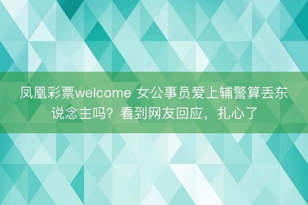 凤凰彩票welcome 女公事员爱上辅警算丢东说念主吗？看到网友回应，扎心了
