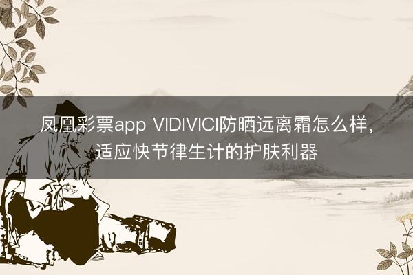 凤凰彩票app VIDIVICI防晒远离霜怎么样，适应快节律生计的护肤利器