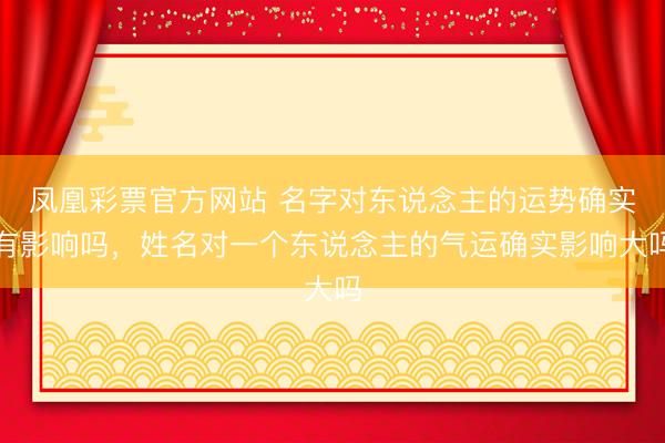 凤凰彩票官方网站 名字对东说念主的运势确实有影响吗，姓名对一个东说念主的气运确实影响大吗