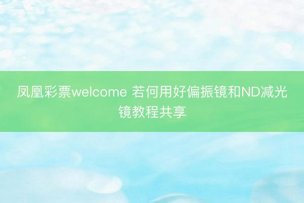 凤凰彩票welcome 若何用好偏振镜和ND减光镜教程共享