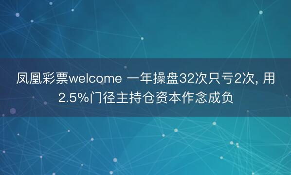 凤凰彩票welcome 一年操盘32次只亏2次, 用2.5%门径主持仓资本作念成负