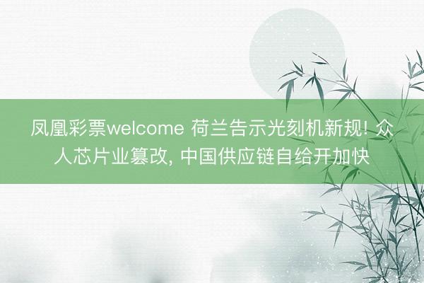 凤凰彩票welcome 荷兰告示光刻机新规! 众人芯片业篡改, 中国供应链自给开加快