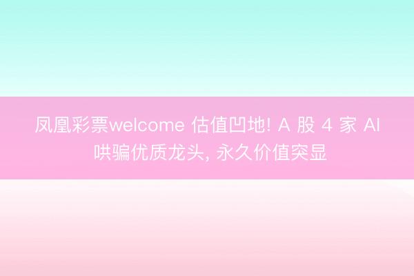 凤凰彩票welcome 估值凹地! A 股 4 家 AI 哄骗优质龙头， 永久价值突显