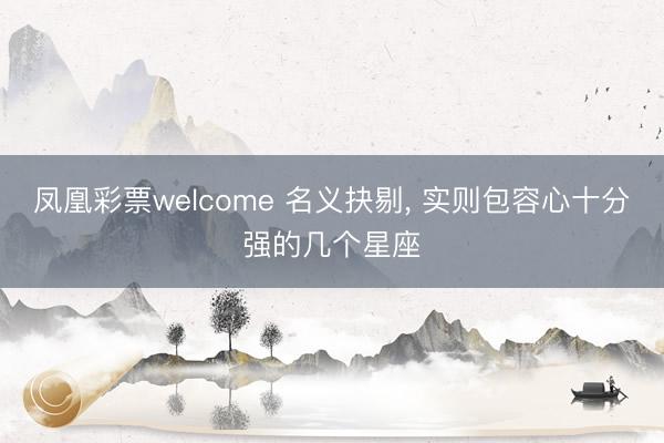 凤凰彩票welcome 名义抉剔， 实则包容心十分强的几个星座